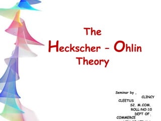 The
Heckscher – Ohlin
Theory
Seminar by ,
CLINCY
CLEETUS
S2. M.COM.
ROLL:NO:10
DEPT OF
COMMERCE
1
 