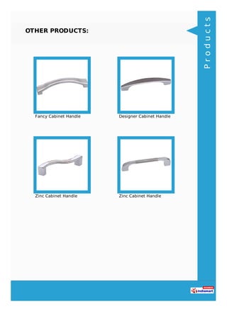 OTHER PRODUCTS:
Fancy Cabinet Handle Designer Cabinet Handle
Zinc Cabinet Handle Zinc Cabinet Handle
Products
 