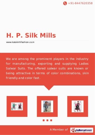 +91-8447620358
A Member of
H. P. Silk Mills
www.kalakirtifashion.co.in
We are among the prominent players in the industry
for manufacturing, exporting and supplying Ladies
Salwar Suits. The oﬀered salwar suits are known or
being attractive in terms of color combinations, skin
friendly and color fast.
 