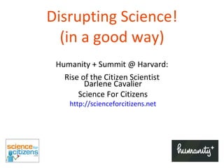 Disrupting Science! (in a good way) Humanity + Summit @ Harvard: Rise of the Citizen Scientist Darlene Cavalier Science For Citizens http: //scienceforcitizens .net 