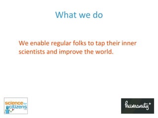 What we do We enable regular folks to tap their inner scientists and improve the world. 