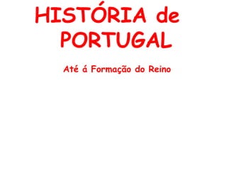 HISTÓRIA de   PORTUGAL Até á Formação do Reino 