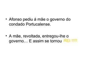 Afonso pediu á mãe o governo do condado Portucalense. A mãe, revoltada, entregou-lhe o governo… E assim se tornou REI !!!!!   