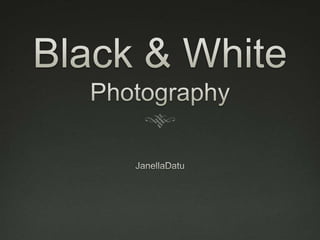 Black & White
  Photography
       By: Janella Datu
 