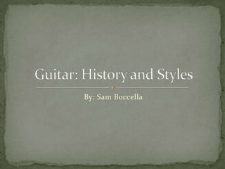 By: Sam Boccella Guitar: History and Styles 