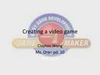 Creating a video game Clayton Wang Ms. Oren pd. 10 SGP 2010 