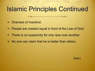 Islamic Principles ContinuedOneness of mankind.People are created equal in front of the Law of God. There is no superiority for one race over another. No one can claim that he is better than others.				(Sakr)