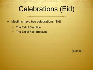 Celebrations (Eid)Muslims have two celebrations (Eid)The Eid of SacrificeThe Eid of Fast-Breaking 							(Baines) 