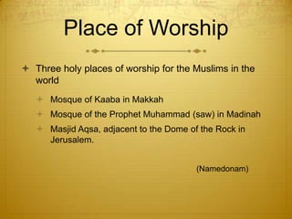 Place of WorshipThree holy places of worship for the Muslims in the worldMosque of Kaaba in MakkahMosque of the Prophet Muhammad (saw) in MadinahMasjid Aqsa, adjacent to the Dome of the Rock in Jerusalem. 						(Namedonam)