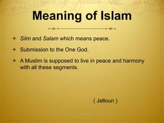 Meaning of IslamSilm and Salam which means peace.Submission to the One God. A Muslim is supposed to live in peace and harmony with all these segments.                                                      ( Jelloun )