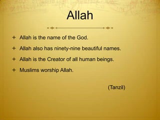 AllahAllah is the name of the God.Allah also has ninety-nine beautiful names.Allah is the Creator of all human beings. Muslims worship Allah.                                                             (Tanzil)