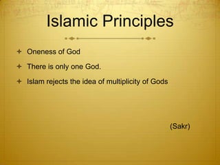 Islamic PrinciplesOneness of GodThere is only one God. Islam rejects the idea of multiplicity of Gods 								(Sakr)