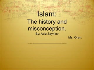 Islam:The history and misconception.By: Aziz Zayniev						Ms. Oren. 