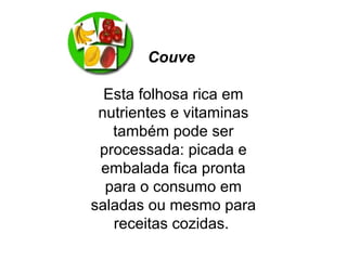 Couve
Esta folhosa rica em
nutrientes e vitaminas
também pode ser
processada: picada e
embalada fica pronta
para o consumo em
saladas ou mesmo para
receitas cozidas.
 