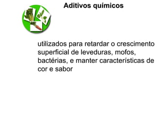 Aditivos químicosAditivos químicos
utilizados para retardar o crescimento
superficial de leveduras, mofos,
bactérias, e manter características de
cor e sabor
 