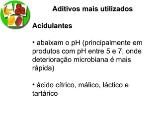Aditivos mais utilizadosAditivos mais utilizados
AcidulantesAcidulantes
• abaixam o pH (principalmente em
produtos com pH entre 5 e 7, onde
deterioração microbiana é mais
rápida)
• ácido cítrico, málico, láctico e
tartárico
 