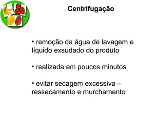 CentrifugaçãoCentrifugação
• remoção da água de lavagem e
líquido exsudado do produto
• realizada em poucos minutos
• evitar secagem excessiva –
ressecamento e murchamento
 