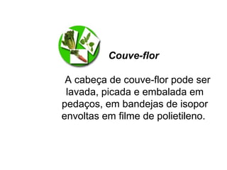 Couve-flor
A cabeça de couve-flor pode ser
lavada, picada e embalada em
pedaços, em bandejas de isopor
envoltas em filme de polietileno.
 