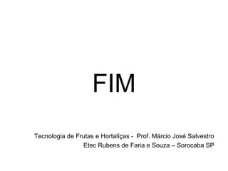 FIM
Tecnologia de Frutas e Hortalíças - Prof. Márcio José Salvestro
Etec Rubens de Faria e Souza – Sorocaba SP
 