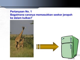 Pertanyaan No. 1
Bagaimana caranya memasukkan seekor jerapah
ke dalam kulkas?
 