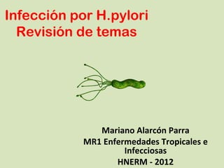 Infección por H.pylori
  Revisión de temas




               Mariano Alarcón Parra
            MR1 Enfermedades Tropicales e
                     Infecciosas
                   HNERM - 2012
 