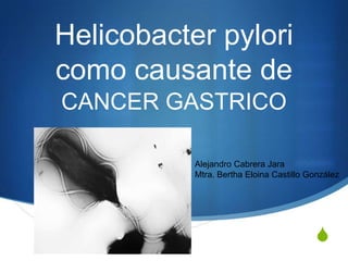 S
Helicobacter pylori
como causante de
CANCER GASTRICO
Alejandro Cabrera Jara
Mtra. Bertha Eloina Castillo González
 