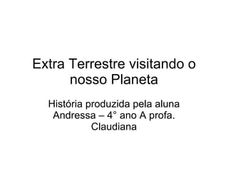 Extra Terrestre visitando o nosso Planeta História produzida pela aluna Andressa – 4° ano A profa. Claudiana 