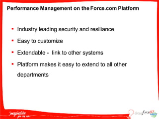 Performance Management on the Force.com Platform Industry leading security and resiliance Easy to customize Extendable -  link to other systems Platform makes it easy to extend to all other departments 
