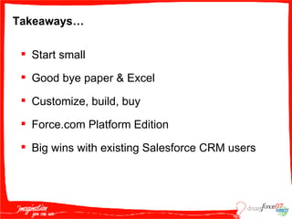 Takeaways… Start small Good bye paper & Excel Customize, build, buy Force.com Platform Edition Big wins with existing Salesforce CRM users 