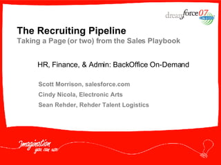 The Recruiting Pipeline Taking a Page (or two) from the Sales Playbook Scott Morrison, salesforce.com Cindy Nicola, Electronic Arts Sean Rehder, Rehder Talent Logistics HR, Finance, & Admin: BackOffice On-Demand 