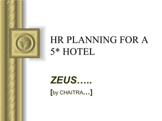 HR PLANNING FOR A 5* HOTEL ZEUS….. [ by CHAITRA …] ,[object Object],[object Object],[object Object],[object Object],[object Object],[object Object],[object Object]