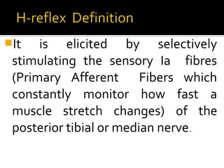 It   is elicited by selectively
 stimulating the sensory Ia fibres
 (Primary Afferent Fibers which
 constantly monitor how fast a
 muscle stretch changes) of the
 posterior tibial or median nerve.
 
