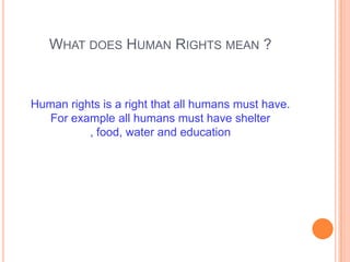 WHAT DOES HUMAN RIGHTS MEAN ?



Human rights is a right that all humans must have.
   For example all humans must have shelter
          , food, water and education
 