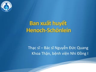 Ban xuất huyết
Henoch-Schönlein
Thạc sĩ – Bác sĩ Nguyễn Đức Quang
Khoa Thận, bệnh viện Nhi Đồng I
 