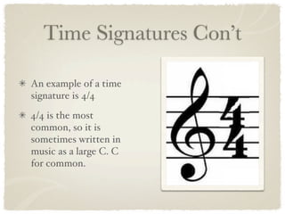 Time Signatures Con’t

An example of a time
signature is 4/4
4/4 is the most
common, so it is
sometimes written in
music as a large C. C
for common.
 