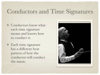 Conductors and Time Signatures

 Conductors know what
 each time signature
 means and knows how
 to conduct it.
 Each time signature
 has a diﬀerent beat
 pattern of how the
 conductor will conduct
 the music.
 
