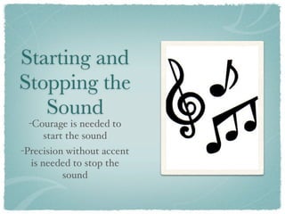 Starting and
Stopping the
   Sound
 -Courage is needed to
    start the sound
-Precision without accent
  is needed to stop the
          sound
 