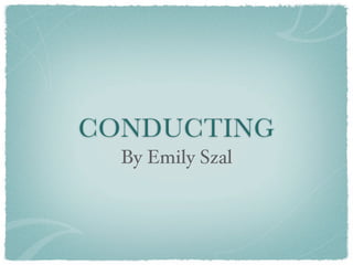 CONDUCTING
  By Emily Szal
 