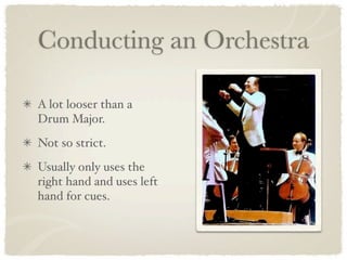 Conducting an Orchestra

A lot looser than a
Drum Major.
Not so strict.
Usually only uses the
right hand and uses left
hand for cues.
 