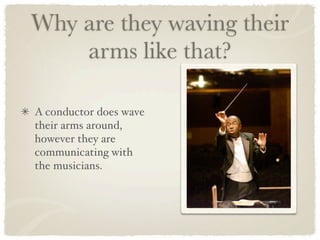 Why are they waving their
    arms like that?

A conductor does wave
their arms around,
however they are
communicating with
the musicians.
 