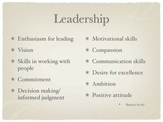 Leadership
Enthusiasm for leading   Motivational skills
Vision                   Compassion
Skills in working with   Communication skills
people
                         Desire for excellence
Commitment
                         Ambition
Decision making/
informed judgment        Positive attitude
                                       (Battisti, 80-82)
 