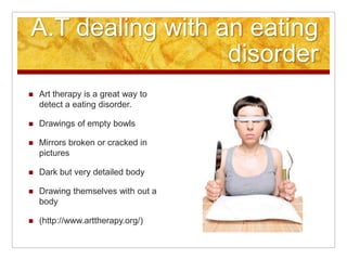 Art Therapy to Dealing with an Eating DisorderDrawings of empty bowlsMirrors broken or cracked in picturesDark but very detailed bodyPeople without bodies	(http://www.arttherapy.org/)