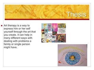 Audience Art therapy is a very effective way of helping others. I want to let everyone know it is out there and hopefully get people to express their feelings instead of keeping them inside.