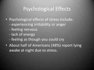 Psychological EffectsPsychological effects of stress include: - experiencing irritability or anger- feeling nervous- lack of energy - feeling as though you could cry About half of Americans (48%) report lying awake at night due to stress.