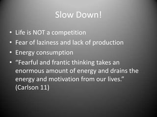 Slow Down!Life is NOT a competitionFear of laziness and lack of productionEnergy consumption “Fearful and frantic thinking takes an enormous amount of energy and drains the energy and motivation from our lives.” (Carlson 11)