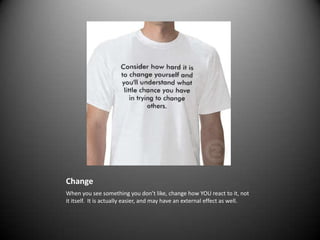 ChangeWhen you see something you don’t like, change how YOU react to it, not it itself.  It is actually easier, and may have an external effect as well.