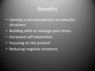 BenefitsGaining a new perspective on stressful situationsBuilding skills to manage your stressIncreased self-awarenessFocusing on the presentReducing negative emotions