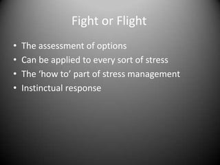 Fight or Flight	The assessment of optionsCan be applied to every sort of stressThe ‘how to’ part of stress managementInstinctual response