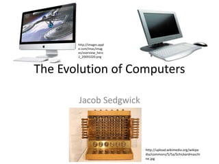 The Evolution of Computers
Jacob Sedgwick
http://upload.wikimedia.org/wikipe
dia/commons/5/5a/Schickardmaschi
ne.jpg
http://images.appl
e.com/imac/imag
es/overview_hero
1_20091020.png
 