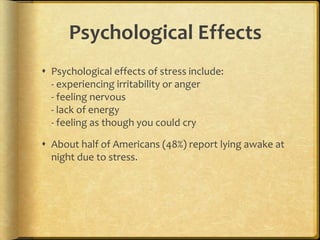 Psychological EffectsPsychological effects of stress include: - experiencing irritability or anger- feeling nervous- lack of energy - feeling as though you could cry About half of Americans (48%) report lying awake at night due to stress.